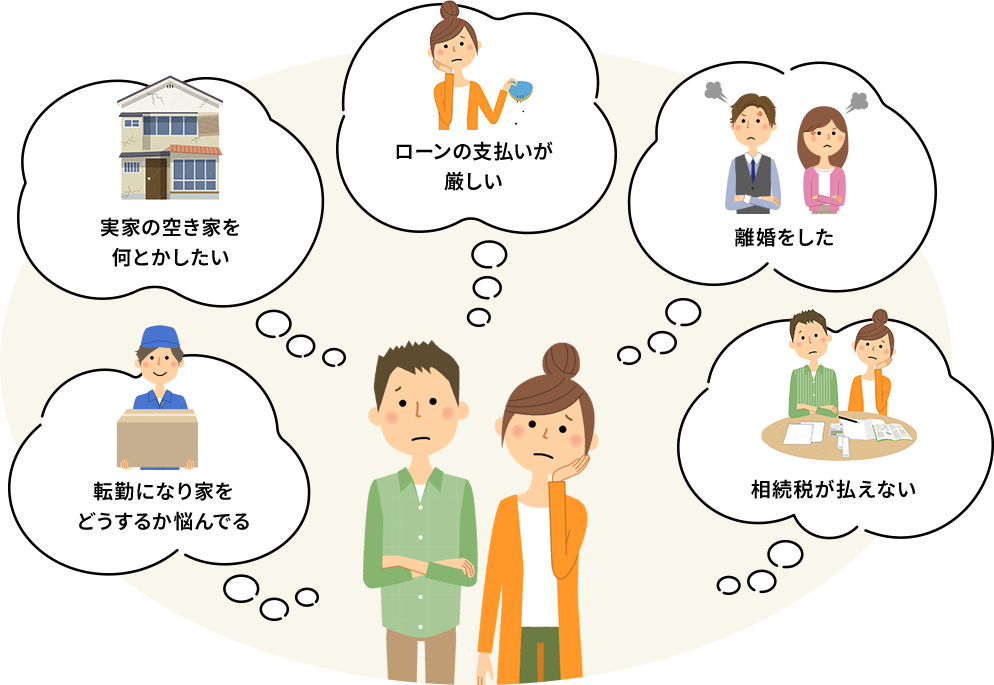 転勤になり家をどうするか悩んでる・実家の空き家を何とかしたい・ローンの支払いが厳しい・離婚をした・相続税が払えない